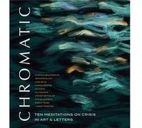 Chromatic Ten Meditations on Crisis in Art and Letters by Purang Abolmaesumi & Jennifer Black & Lara Boyd & Carrie Jenkins & Hoi Kong & M V Ramana & Stev Purang Abolmaesumi Jennifer Black Lara Boyd Ca