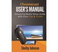 Chromecast User's Manual Streaming Media Setup Guide with extra tips & tricks! Johnson, Shelby (Auteur)