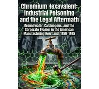 Chromium Hexavalent: Industrial Poisoning and the Legal Aftermath: Groundwater, Carcinogens, and the Corporate Evasion in the American Manufacturing Heartland, 1950-1995