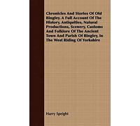 Chronicles And Stories Of Old Bingley. A Full Account Of The History, Antiquities, Natural Productions, Scenery, Customs And Folklore Of The Ancient Town And Parish Of Bingley, In The West Riding Of Y