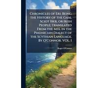Chronicles of Eri; Being the History of the Gaal Sciot Iber, or Irish People; Translated From the MSS. in the PhÅ"nician Dialect of the Scythian Language. By O'Connor. VOL. I