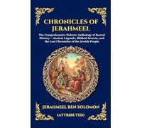 Chronicles of Jerahmeel: The Comprehensive Hebrew Anthology of Sacred History - Ancient Legends, Biblical Secrets, and the Lost Chronicles of the Jewish People