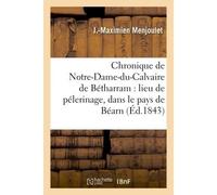 Chronique de Notre-Dame-du-Calvaire de Bétharram : lieu de pélerinage, dans le pays de Béarn - J.-Maximien Menjoulet - Hachette Bnf - broché - Livre