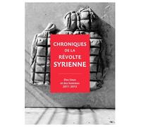 Chroniques de la révolte syrienne: Des lieux et des hommes 2011-2015