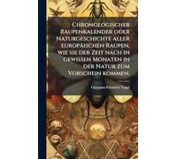 Chronologischer Raupenkalender oder Naturgeschichte aller europäischen Raupen, wie sie der Zeit nach in gewissen Monaten in der Natur zum Vorschein kommen.