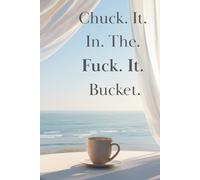 Chuck. It. In. The. Fuck. It. Bucket.: A Place to Dump What You’re Done Carrying