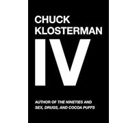 Chuck Klosterman IV: A Decade of Curious People and Dangerous Ideas