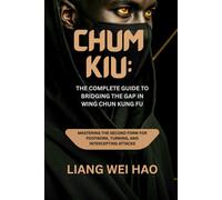 Chum Kiu: The Complete Guide to Bridging the Gap in Wing Chun Kung Fu: Mastering the Second Form for Footwork, Turning, and Intercepting Attacks