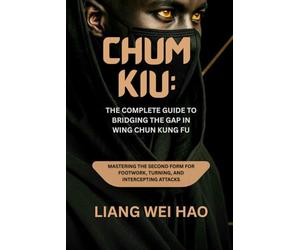 Chum Kiu: The Complete Guide to Bridging the Gap in Wing Chun Kung Fu: Mastering the Second Form for Footwork, Turning, and Intercepting Attacks