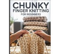 Chunky Finger Knitting for Beginners: The Ultimate No-Stress Guide to Hand-Knitting Luxury Blankets, Pillows, and Plushies in Just a Few Hours