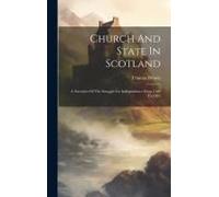 Church And State In Scotland: A Narrative Of The Struggle For Independence From 1560 To 1843