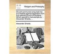 Church-Communion Enquired Into: Or a Treatise Against Separation from This National Church of Scotland. ... Which Was Left in Manuscripts by ... Alexa Shields, Alexander (Auteur)