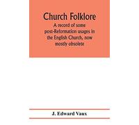 Church Folklore; A Record Of Some Post-Reformation Usages In The English Church, Now Mostly Obsolete