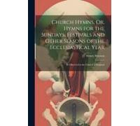 Church Hymns, Or, Hymns For The Sundays, Festivals And Other Seasons Of The Ecclesiastical Year: As Observed In The Church Of England