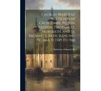 Church-Wardens' Accounts Of Croscombe, Pilton, Patton, Tintinhull, Morebath, And St. Michael's, Bath, Ranging From A.D. 1349 To 1560