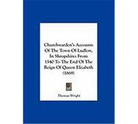 Churchwarden's Accounts of the Town of Ludlow, in Shropshire: From 1540 to the End of the Reign of Queen Elizabeth (1869)