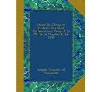 Chute De L'Empire: Histoire Des Deux Restaurations Jusqu'A La Chute De Charles X, En 1830
