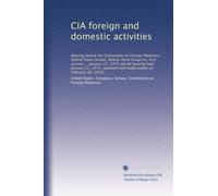 CIA foreign and domestic activities: Hearing before the Committee on Foreign Relations, United States Senate, Ninety-third Congress, first session ... ... and made public on February 10, 1975)
