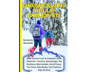 Ciaspolate nelle Dolomiti: La Guida Completa: 100 Itinerari con le Ciaspole nelle Dolomiti: Cortina, Sassolungo, Val Gardena, Marmolada, Val di Fassa, Tre Cime, Alta Badia, Val Pusteria, Alpe di Siusi