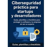 Ciberseguridad práctica para startups y desarrolladores: Guías, plantillas y checklists para proteger tu software y tu empresa sin ser un experto