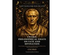 Cicero: Philosophical Essays on Fate and Divination: Cicero on Prophecy, Dreams, Omens, Free Will, and the Ancient Debate over Fate, Newly Translated from the Latin