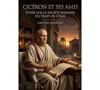 Cicéron et ses amis - Étude sur la société romaine du temps de César: Une étude sur la société romaine à l'époque de César, à travers le prisme de Cicéron et de son cercle