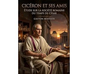 Cicéron et ses amis - Étude sur la société romaine du temps de César: Une étude sur la société romaine à l'époque de César, à travers le prisme de Cicéron et de son cercle