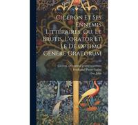 Cicéron Et Ses Ennemis Littéraires, Ou, Le Brutis, L'orator Et Le De Optimo Genere Oratorum