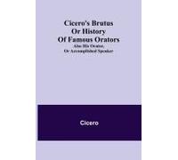 Cicero's Brutus Or History Of Famous Orators; Also His Orator, Or Accomplished Speaker.