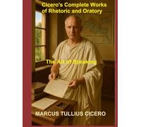 Cicero's Complete Works of Rhetoric and Oratory: The Art of Speaking