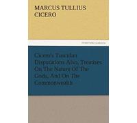 Cicero's Tusculan Disputations Also, Treatises On The Nature Of The Gods, And On The Commonwealth