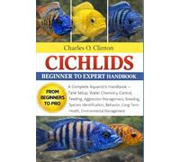 CICHLIDS BEGINNER TO EXPERT HANDBOOK: A Complete Aquarist’s Handbook - Tank Setup, Water Chemistry Control, Feeding, Aggression Management, Breeding, ... Long-Term Health, Environmental Management