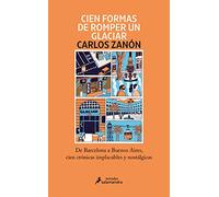 Cien formas de romper un glaciar: De Barcelona a Buenos Aires, cien crónicas implacables y nostálgicas