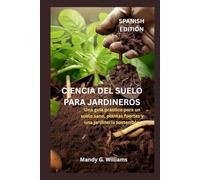 CIENCIA DEL SUELO PARA JARDINEROS: Una guía práctica para un suelo sano, plantas fuertes y una jardinería sostenible.