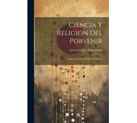 Ciencia Y Religion Del Porvenir: Solucion A Los Grandes Problemas