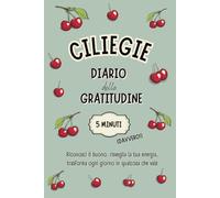 CILIEGIE - DIARIO della GRATITUDINE in 5 MINUTI (Davvero!): Una formula INEDITA per allenare la felicità, coltivare il benessere, ritrovare ... momenti di gioia in soli 5 minuti al giorno.