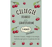 CILIEGIE - Il NUOVO DIARIO della GRATITUDINE in 5 MINUTI (Davvero!): Una formula INEDITA per allenare la felicità, coltivare il benessere, ritrovare ... momenti di gioia in soli 5 minuti al giorno.