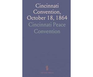 Cincinnati Convention, October 18, 1864: Formation of a Peace Party for Peace and Independent Presidential Nominations