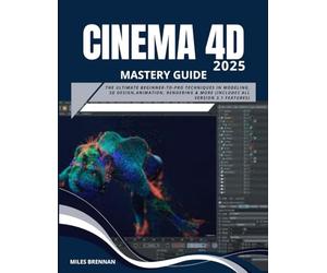 CINEMA 4D 2025 MASTERY GUIDE: The Ultimate Beginner-to-Pro Techniques in Modeling, 3D Design,Animation, Rendering & more (Includes All Version 3.1 Features)