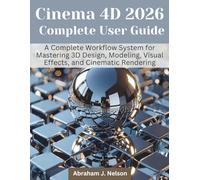 Cinema 4D 2026 Complete User Guide: A Complete Workflow System for Mastering 3D Design, Modeling, Visual Effects, and Cinematic Rendering