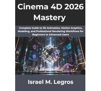 Cinema 4D 2026 Mastery: Complete Guide to 3D Animation, Motion Graphics, Modeling, and Professional Rendering Workflows for Beginners to Advanced Users