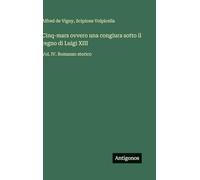 Cinq-mars ovvero una congiura sotto il regno di Luigi XIII: Vol. IV. Romanzo storico