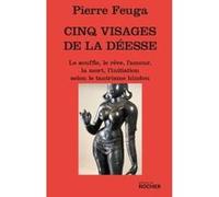Cinq visages de la déesse : Le souffle, le reve, l'amour,la mort, l'initiation selon le tantrisme hindou