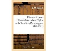 Cinquante jours d'ambulance dans l'église de la Trinité, à Paris, rapport G.-M. Robinot (Auteur)