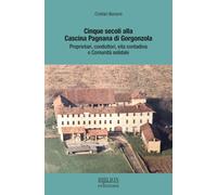 Cinque secoli alla Cascina Pagnana di Gorgonzola. Proprietari, conduttori, vita contadina e comunità solidale. Ediz. a colori