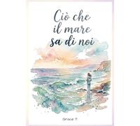 Ciò che il mare sa di noi: Lettere dal mare per una ragazza che sta diventando grande
