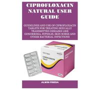 CIPROFLOXACIN NATURAL USER GUIDE: GUIDELINES AND USE OF CIPROFLOXACIN TABLETS FOR TREATING SEXUALLY TRANSMITTED DISEASES LIKE GONORRHEA, SYPHILIS, SKIN SORES AND OTHER BACTERIAL INFECTIONS