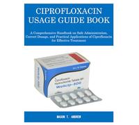 CIPROFLOXACIN USAGE GUIDE BOOK: A comprehensive handbook on safe administration, correct dosage, and practical applications of ciprofloxacin for effective treatment