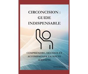 CIRCONCISION: GUIDE INDISPENSABLE: Comprendre , décider et accompagner en toute sérénité.