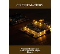 Circuit Mastery: Practical Electronics And Arduino In Eight Hours